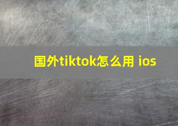 国外tiktok怎么用 ios